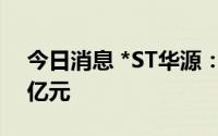 今日消息 *ST华源：预计上半年亏损约14.5亿元