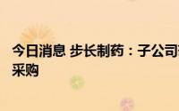 今日消息 步长制药：子公司药品拟中标第七批全国药品集中采购