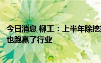 今日消息 柳工：上半年除挖掘机外的主要产品线的销量增速也跑赢了行业