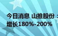 今日消息 山推股份：预计上半年净利润同比增长180%-200%