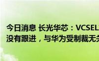 今日消息 长光华芯：VCSEL芯片用于手机，整个国产手机都没有跟进，与华为受制裁无关