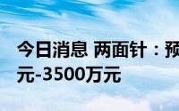 今日消息 两面针：预计上半年净亏损2500万元-3500万元