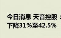 今日消息 天音控股：预计上半年净利润同比下降31%至42.5%