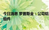 今日消息 罗普斯金：公司铝合金光伏边框产品可应用于光伏组件