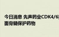 今日消息 先声药业CDK4/6抑制剂获批上市，为全球首个全面骨髓保护药物