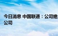 今日消息 中国联通：公司绝大部分资产及业务均已纳入上市公司