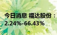 今日消息 福达股份：上半年净利润同比预减62.24%-66.43%