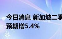 今日消息 新加坡二季度GDP同比增长4.8%，预期增5.4%