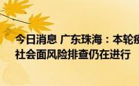 今日消息 广东珠海：本轮疫情累计报告67例阳性感染者，社会面风险排查仍在进行