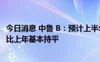 今日消息 中鲁 B：预计上半年净亏800万元至1000万元，同比上年基本持平