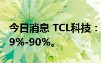 今日消息 TCL科技：上半年净利润同比预减89%-90%。