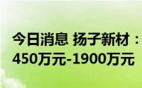 今日消息 扬子新材：上半年同比转亏，预亏1450万元-1900万元