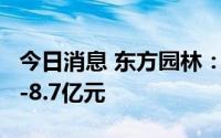 今日消息 东方园林：预计上半年亏损8.3亿元-8.7亿元