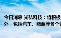 今日消息 光弘科技：将积极与华为合作，寻求在消费电子以外，包括汽车、能源等各个领域进一步合作的机遇