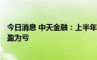 今日消息 中天金融：上半年预计亏损22亿-35亿元，同比扭盈为亏