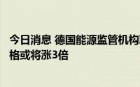 今日消息 德国能源监管机构联邦网络局局长：德国天然气价格或将涨3倍