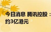 今日消息 腾讯控股：今日回购90万股，耗资约3亿港元