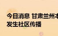 今日消息 甘肃兰州本次疫情处于上升期，已发生社区传播