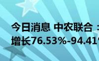 今日消息 中农联合：预计上半年净利润同比增长76.53%-94.41%