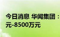 今日消息 华闻集团：预计上半年亏损6000万元-8500万元