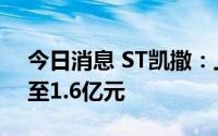 今日消息 ST凯撒：上半年预计亏损1.3亿元至1.6亿元