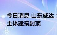 今日消息 山东威达：子公司新能源扩增项目主体建筑封顶