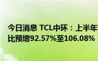 今日消息 TCL中环：上半年营收预计超310亿元，净利润同比预增92.57%至106.08%