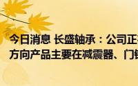 今日消息 长盛轴承：公司正在逐步接触核电客户，新能源车方向产品主要在减震器、门铰链、座椅等应用