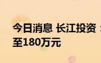 今日消息 长江投资：预计上半年亏损120万至180万元