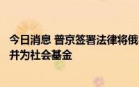 今日消息 普京签署法律将俄罗斯养老基金和社会保险基金合并为社会基金