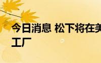 今日消息 松下将在美国堪萨斯州建立新电池工厂