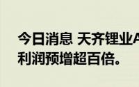 今日消息 天齐锂业A股微幅低开，上半年净利润预增超百倍。