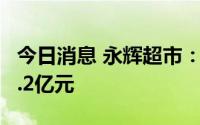 今日消息 永辉超市：预计上半年亏损缩窄至1.2亿元