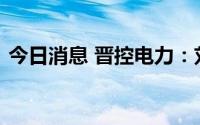 今日消息 晋控电力：刘文彦辞去董事长职务