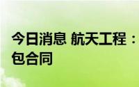 今日消息 航天工程：签署10.84亿元EPC总承包合同