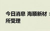 今日消息 海顺新材：可转债发行申请获深交所受理