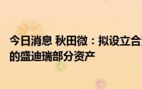 今日消息 秋田微：拟设立合资公司，将购买赵晓刚实际控制的盛迪瑞部分资产