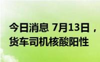 今日消息 7月13日，深圳口岸检测出1名跨境货车司机核酸阳性