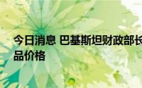 今日消息 巴基斯坦财政部长：14日起适当下调该国石油产品价格