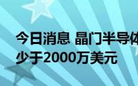 今日消息 晶门半导体：预计上半年净利润不少于2000万美元