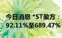 今日消息 *ST盈方：上半年净利润同比预增492.11%至689.47%