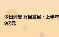 今日消息 万通发展：上半年同比扭盈为亏，预亏1.3亿元-1.9亿元