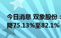 今日消息 双象股份：预计上半年净利润同比降75.13%至82.1%