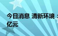 今日消息 清新环境：上半年预盈2.5亿至2.7亿元