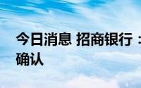 今日消息 招商银行：正在开会，相关信息待确认