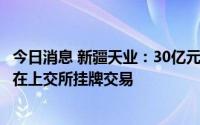 今日消息 新疆天业：30亿元可转债天业转债将于7月19日起在上交所挂牌交易