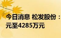 今日消息 松发股份：上半年预计亏损3450万元至4285万元