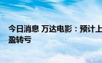 今日消息 万达电影：预计上半年亏损5.2亿元-6亿元，同比盈转亏