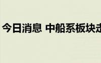 今日消息 中船系板块走强，中船防务涨超6%