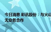 今日消息 彩讯股份：与火山引擎推出的 “派对岛”产品暂无业务合作